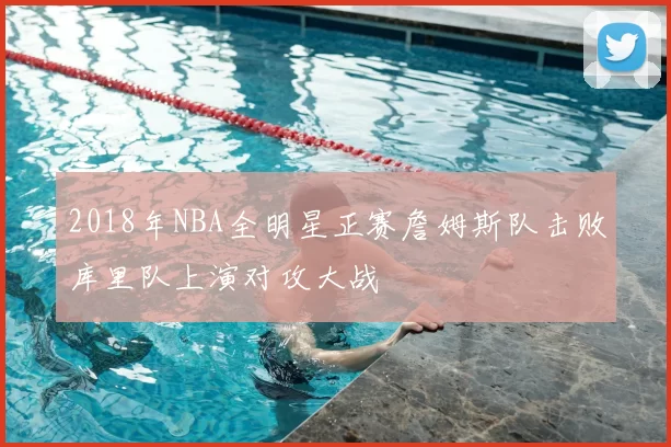 2018年NBA全明星正赛詹姆斯队击败库里队上演对攻大战