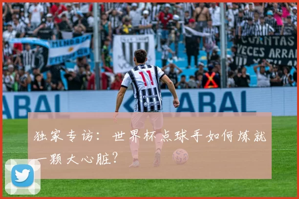 独家专访：世界杯点球手如何炼就一颗大心脏？