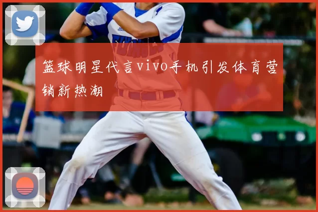 篮球明星代言vivo手机引发体育营销新热潮