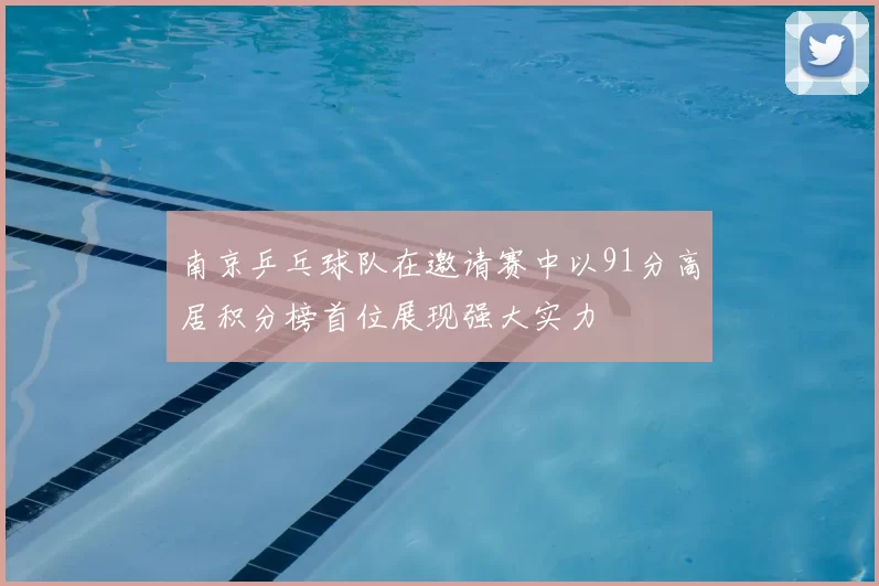 南京乒乓球队在邀请赛中以91分高居积分榜首位展现强大实力
