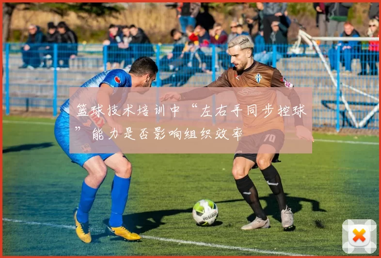 篮球技术培训中“左右手同步控球”能力是否影响组织效率