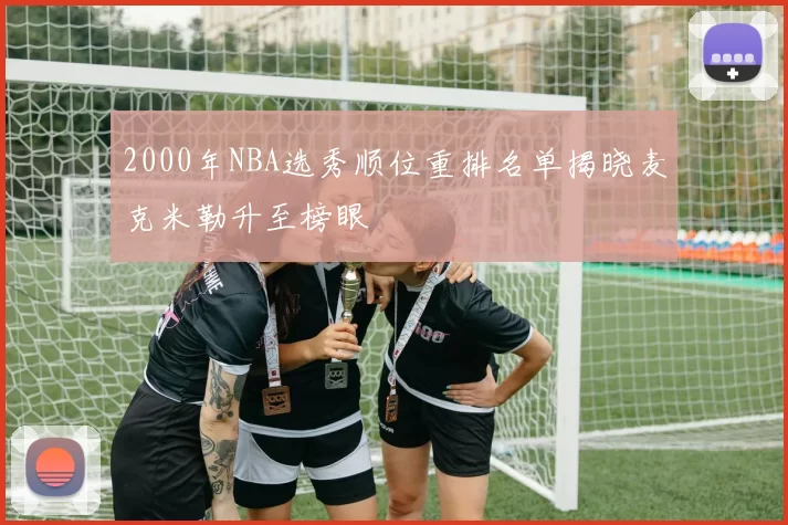 2000年NBA选秀顺位重排名单揭晓麦克米勒升至榜眼