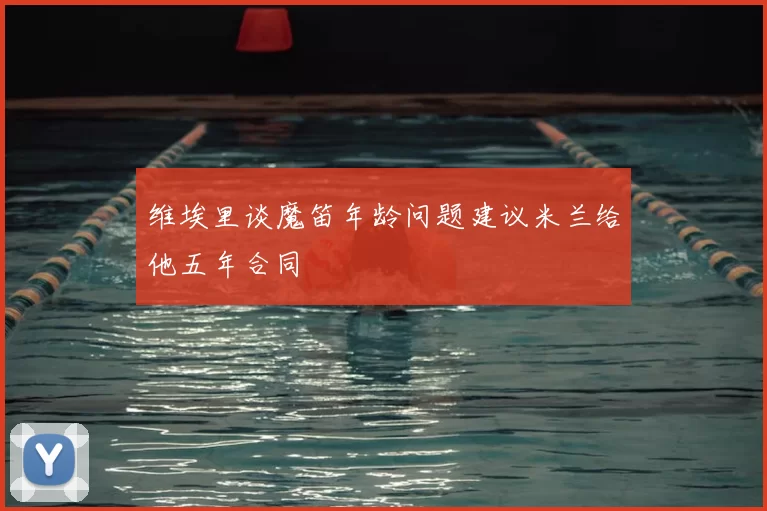 维埃里谈魔笛年龄问题建议米兰给他五年合同