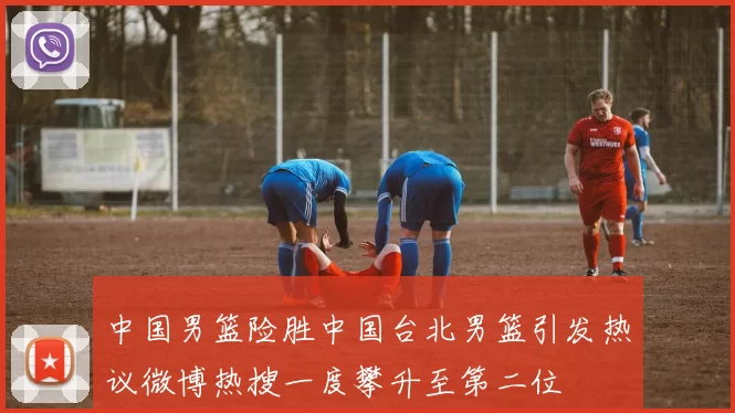 中国男篮险胜中国台北男篮引发热议微博热搜一度攀升至第二位