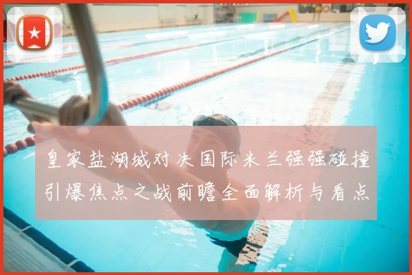 皇家盐湖城对决国际米兰强强碰撞引爆焦点之战前瞻全面解析与看点预测
