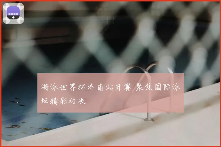 游泳世界杯济南站开赛 聚焦国际泳坛精彩对决