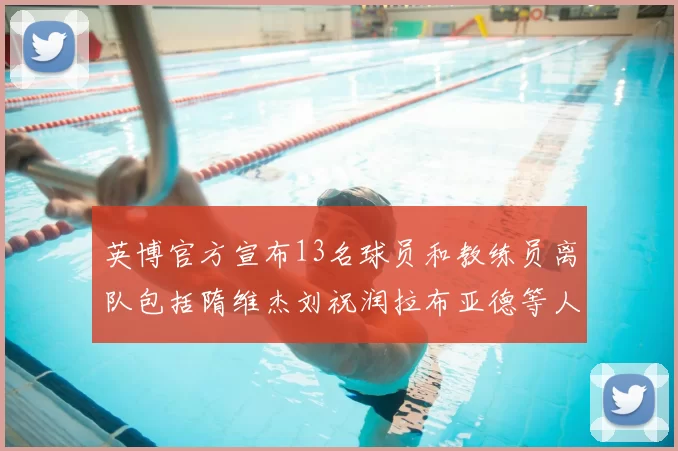 英博官方宣布13名球员和教练员离队包括隋维杰刘祝润拉布亚德等人