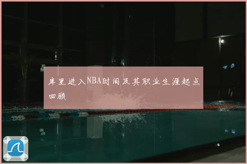库里进入NBA时间及其职业生涯起点回顾