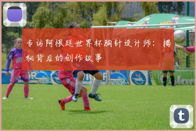 专访阿根廷世界杯胸针设计师:揭秘背后的创作故事