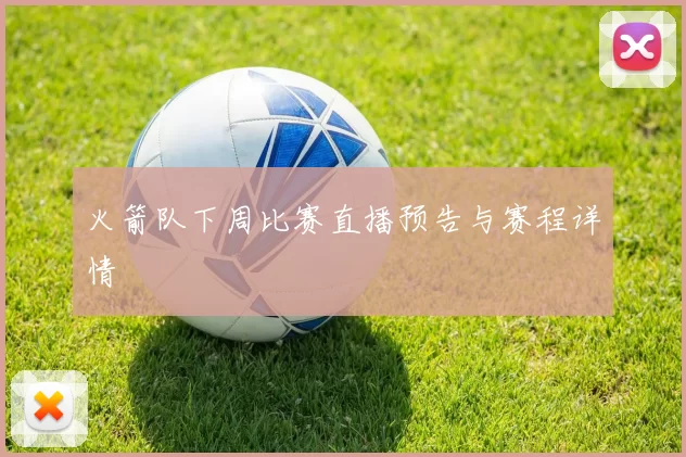 火箭队下周比赛直播预告与赛程详情