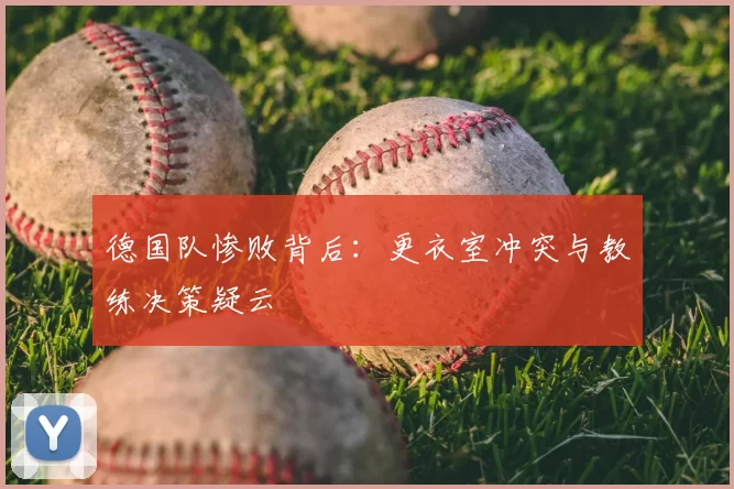 德国队惨败背后：更衣室冲突与教练决策疑云