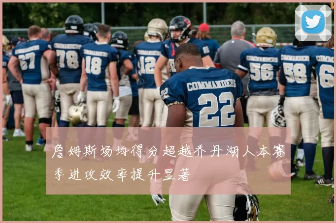 詹姆斯场均得分超越乔丹湖人本赛季进攻效率提升显著