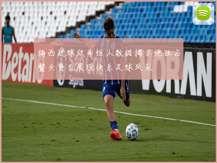 梅西进球效率惊人数据揭示他独占鳌头费兰展现快乐足球风采