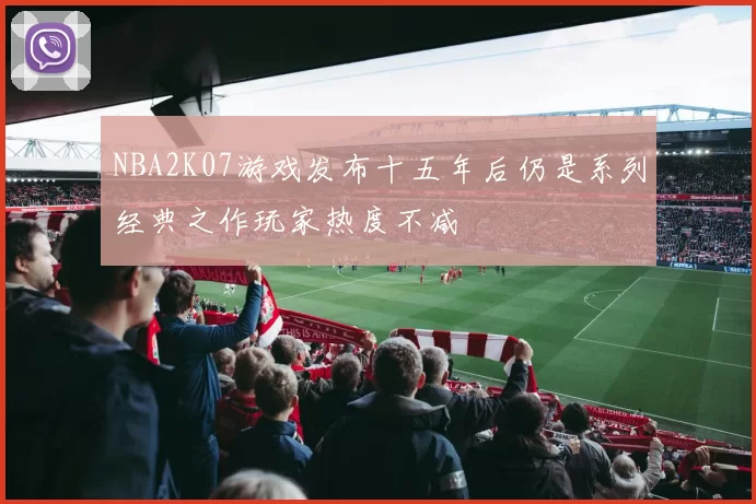 NBA2K07游戏发布十五年后仍是系列经典之作玩家热度不减