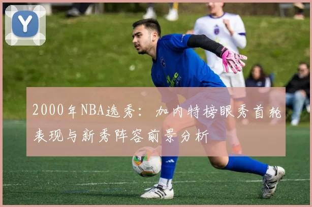 2000年NBA选秀:加内特榜眼秀首轮表现与新秀阵容前景分析