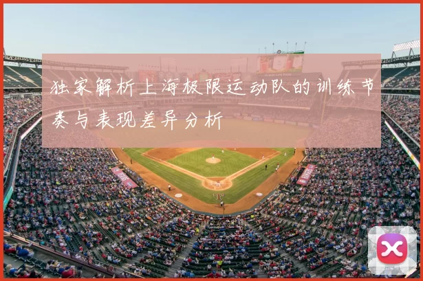 独家解析上海极限运动队的训练节奏与表现差异分析