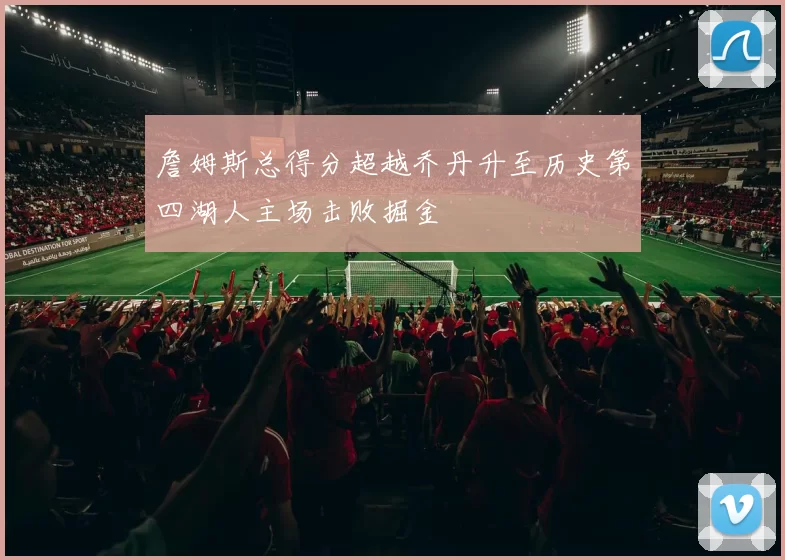 詹姆斯总得分超越乔丹升至历史第四湖人主场击败掘金