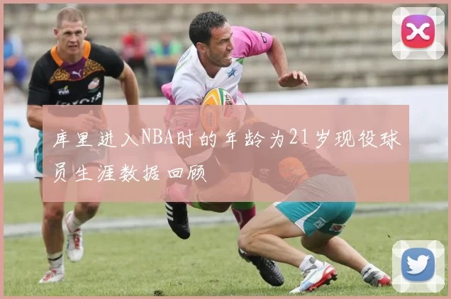库里进入NBA时的年龄为21岁现役球员生涯数据回顾