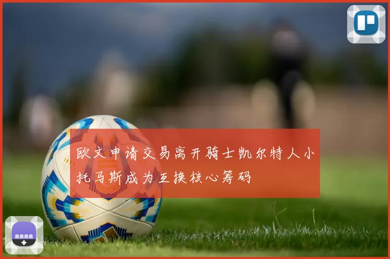 欧文申请交易离开骑士凯尔特人小托马斯成为互换核心筹码