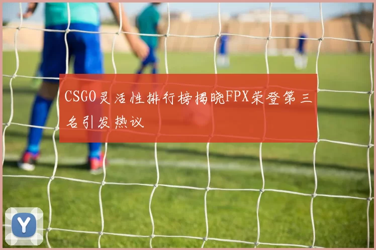 CSGO灵活性排行榜揭晓FPX荣登第三名引发热议
