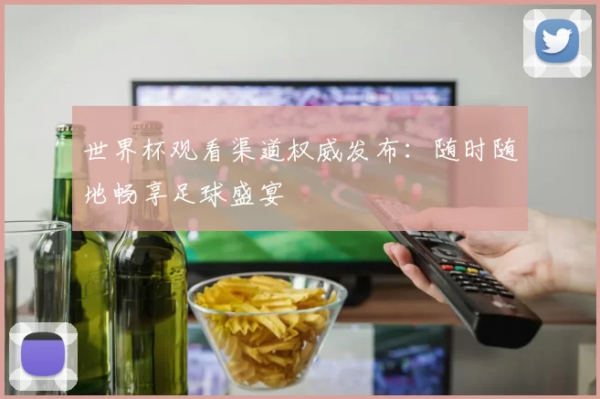 世界杯观看渠道权威发布：随时随地畅享足球盛宴