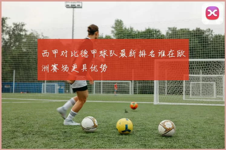 西甲对比德甲球队最新排名谁在欧洲赛场更具优势