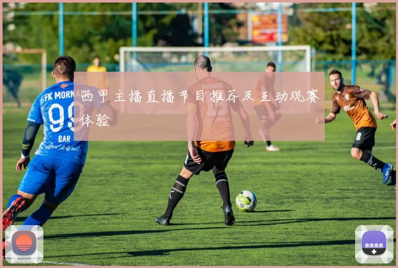 西甲主播直播节目推荐及互动观赛体验