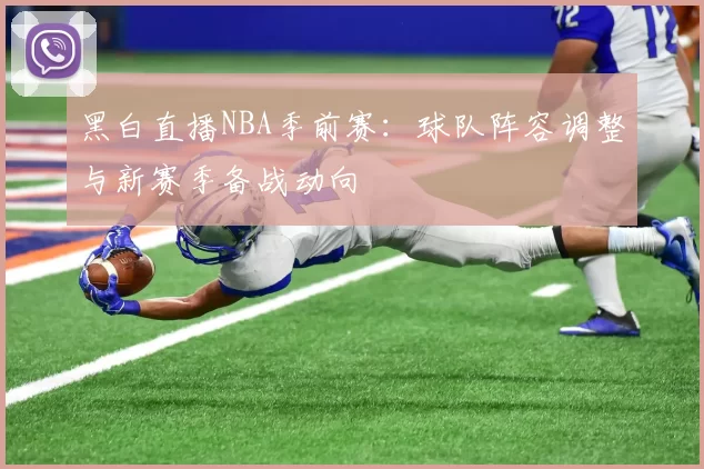 黑白直播NBA季前赛：球队阵容调整与新赛季备战动向