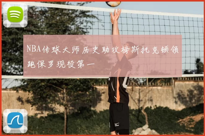 NBA传球大师历史助攻榜斯托克顿领跑保罗现役第一