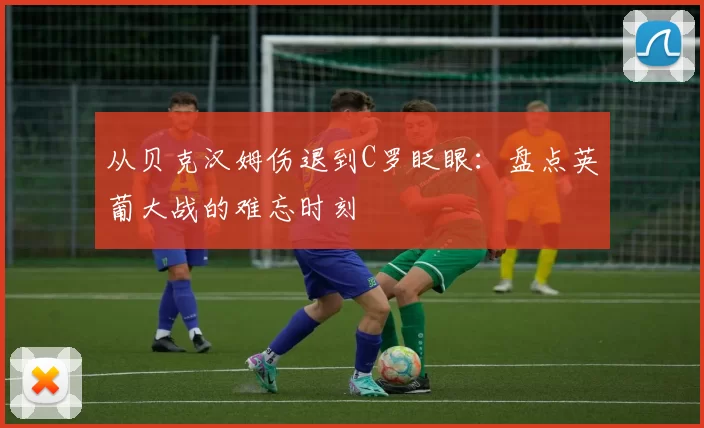 从贝克汉姆伤退到C罗眨眼:盘点英葡大战的难忘时刻