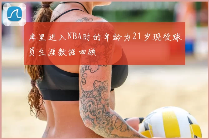 库里进入NBA时的年龄为21岁现役球员生涯数据回顾