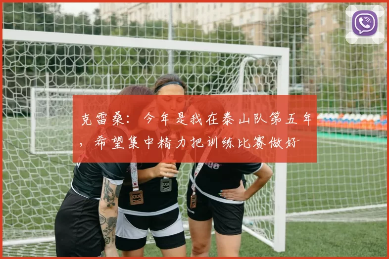 克雷桑：今年是我在泰山队第五年，希望集中精力把训练比赛做好