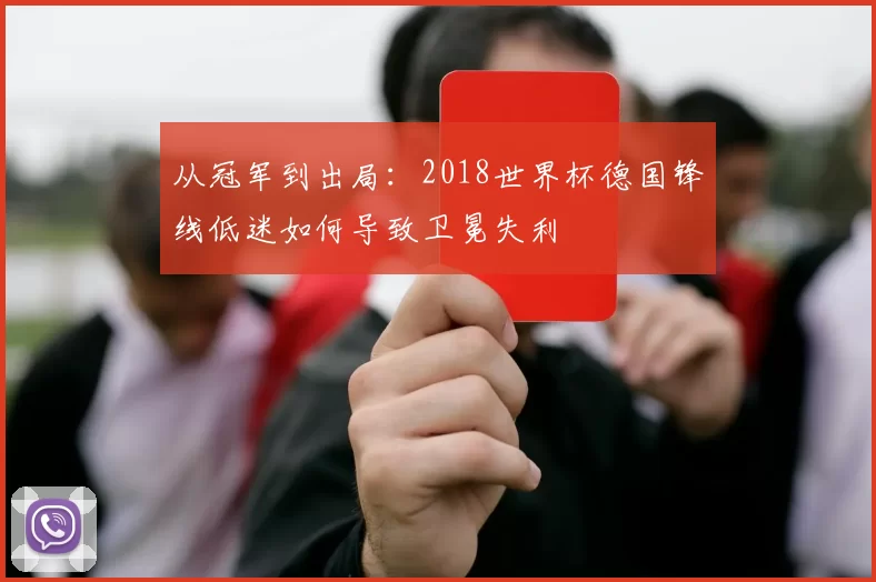 从冠军到出局:2018世界杯德国锋线低迷如何导致卫冕失利