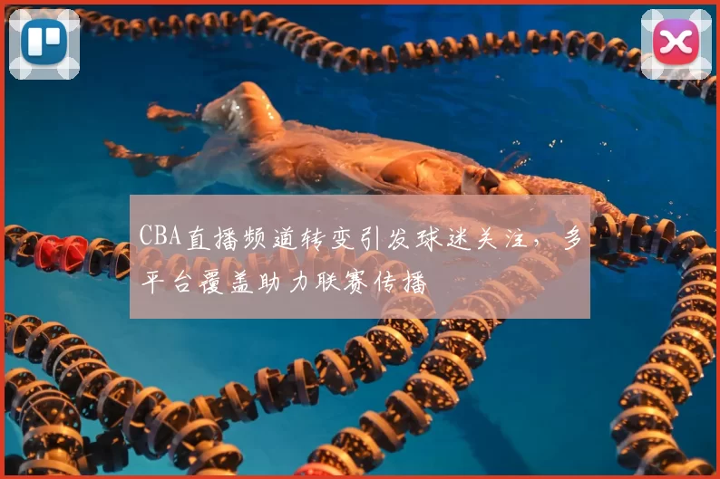 CBA直播频道转变引发球迷关注,多平台覆盖助力联赛传播