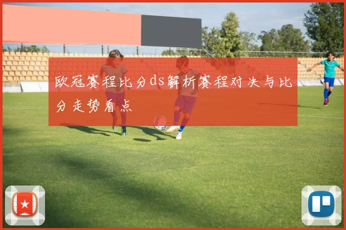 欧冠赛程比分ds解析赛程对决与比分走势看点