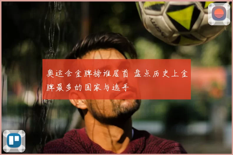 奥运会金牌榜谁居首 盘点历史上金牌最多的国家与选手