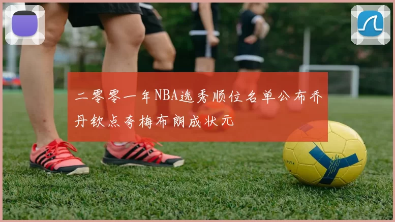 二零零一年NBA选秀顺位名单公布乔丹钦点夸梅布朗成状元