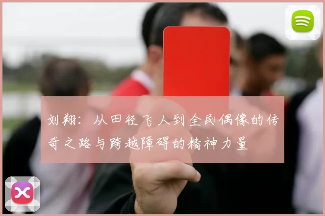 刘翔：从田径飞人到全民偶像的传奇之路与跨越障碍的精神力量