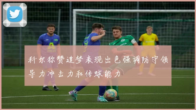 科尔称赞追梦表现出色强调防守领导力冲击力和传球能力