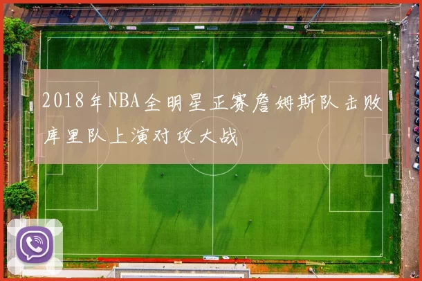 2018年NBA全明星正赛詹姆斯队击败库里队上演对攻大战