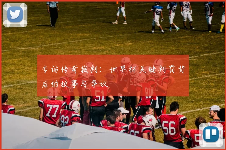 专访传奇裁判：世界杯关键判罚背后的故事与争议