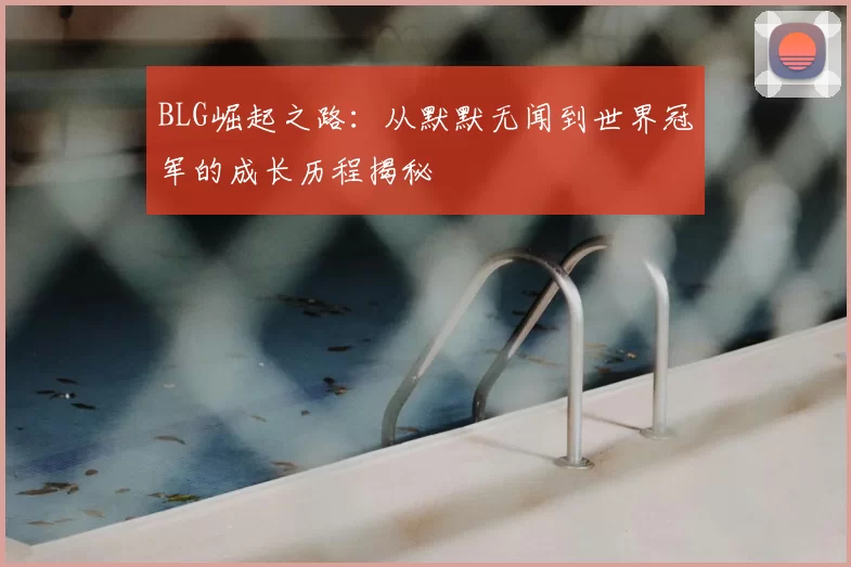 BLG崛起之路：从默默无闻到世界冠军的成长历程揭秘