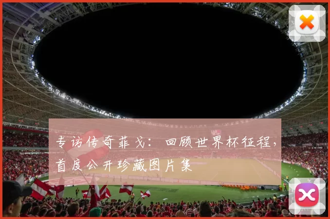专访传奇菲戈：回顾世界杯征程，首度公开珍藏图片集