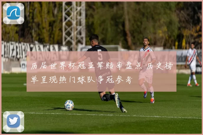 历届世界杯冠亚军赔率盘点 历史榜单呈现热门球队争冠参考