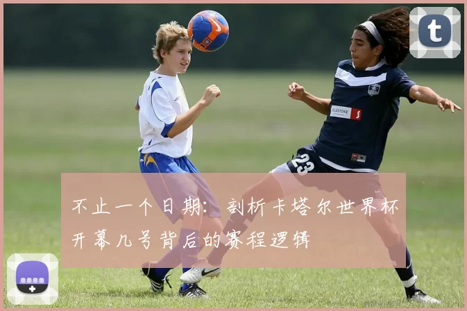 不止一个日期：剖析卡塔尔世界杯开幕几号背后的赛程逻辑