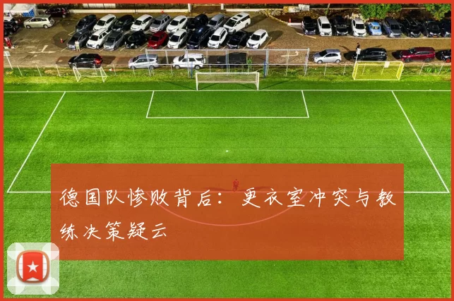 德国队惨败背后：更衣室冲突与教练决策疑云