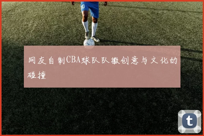 网友自制CBA球队队徽创意与文化的碰撞