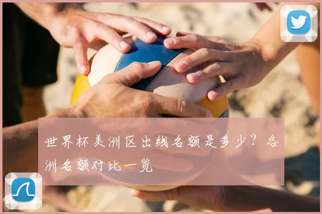 世界杯美洲区出线名额是多少?各洲名额对比一览
