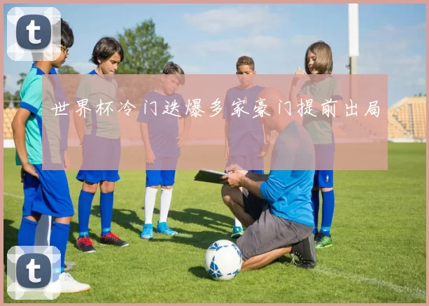 世界杯冷门迭爆多家豪门提前出局
