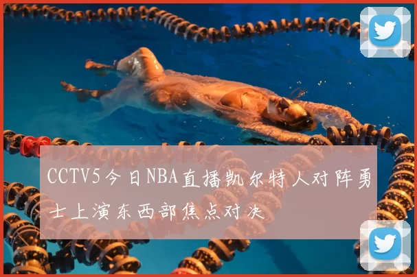 CCTV5今日NBA直播凯尔特人对阵勇士上演东西部焦点对决